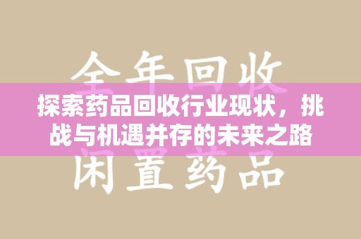 邯郸探索药品回收行业现状，挑战与机遇并存的未来之路