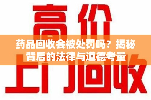 邯郸药品回收会被处罚吗？揭秘背后的法律与道德考量