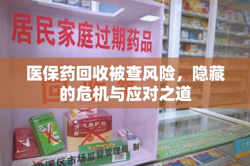 邯郸医保药回收被查风险，隐藏的危机与应对之道