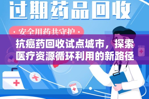 邯郸抗癌药回收试点城市，探索医疗资源循环利用的新路径