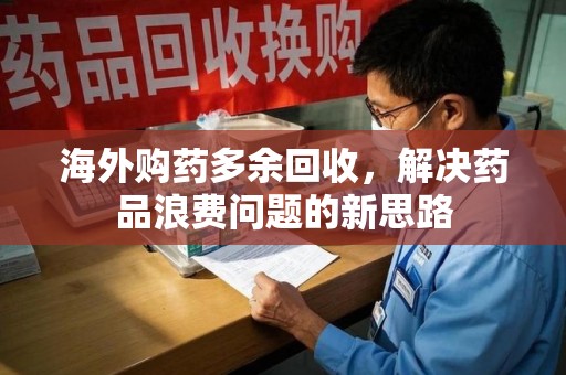 邯郸海外购药多余回收，解决药品浪费问题的新思路