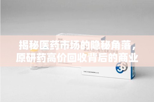 邯郸揭秘医药市场的隐秘角落，原研药高价回收背后的商业逻辑与社会影响