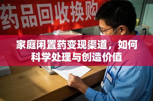 邯郸家庭闲置药变现渠道，如何科学处理与创造价值