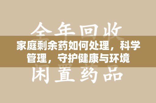 邯郸家庭剩余药如何处理，科学管理，守护健康与环境