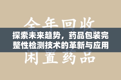 邯郸探索未来趋势，药品包装完整性检测技术的革新与应用