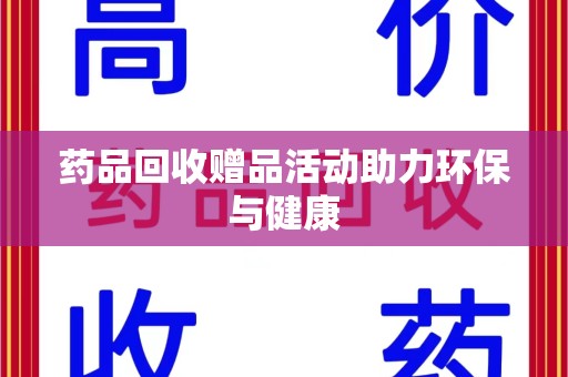 邯郸药品回收赠品活动助力环保与健康