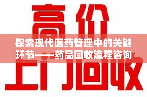 邯郸探索现代医药管理中的关键环节——药品回收流程咨询与实践