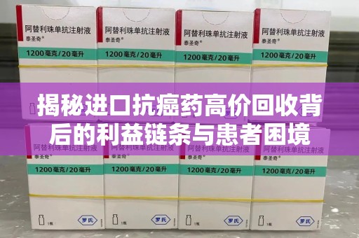 邯郸揭秘进口抗癌药高价回收背后的利益链条与患者困境