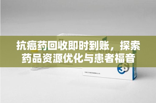 邯郸抗癌药回收即时到账，探索药品资源优化与患者福音